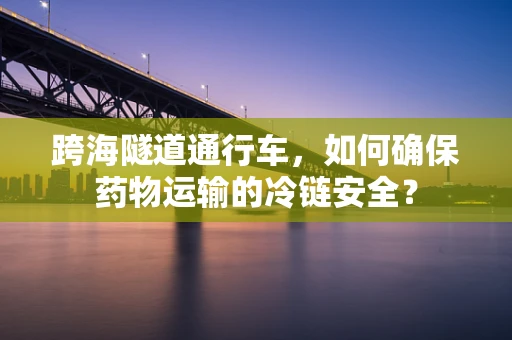 跨海隧道通行车，如何确保药物运输的冷链安全？