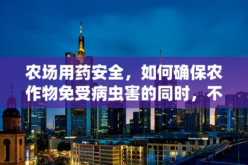 农场用药安全，如何确保农作物免受病虫害的同时，不危害环境与人类健康？