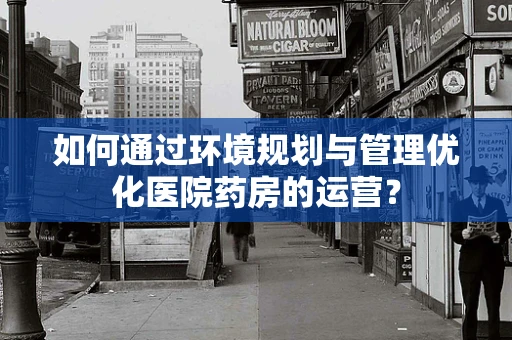 如何通过环境规划与管理优化医院药房的运营？