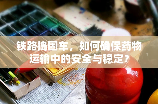 铁路捣固车，如何确保药物运输中的安全与稳定？
