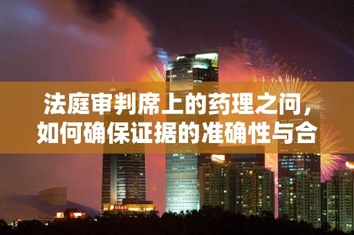 法庭审判席上的药理之问，如何确保证据的准确性与合法性？