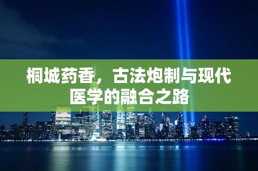 桐城药香，古法炮制与现代医学的融合之路