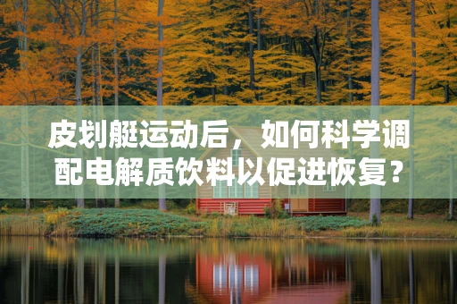 皮划艇运动后，如何科学调配电解质饮料以促进恢复？