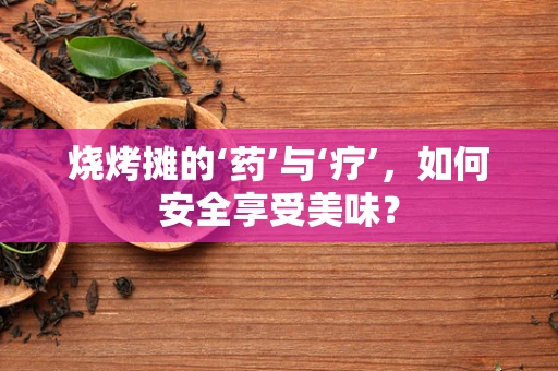 烧烤摊的‘药’与‘疗’，如何安全享受美味？