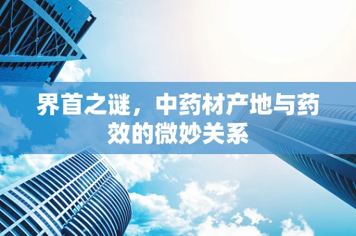 界首之谜，中药材产地与药效的微妙关系