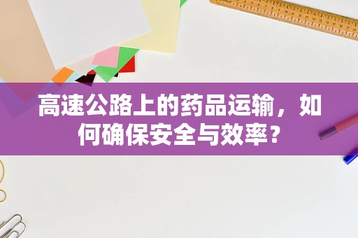 高速公路上的药品运输，如何确保安全与效率？