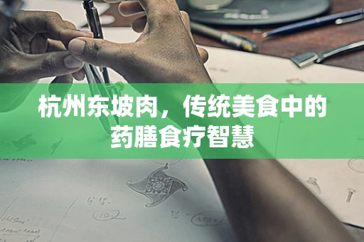 杭州东坡肉，传统美食中的药膳食疗智慧