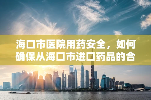 海口市医院用药安全，如何确保从海口市进口药品的合规性？