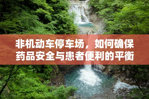 非机动车停车场，如何确保药品安全与患者便利的平衡？