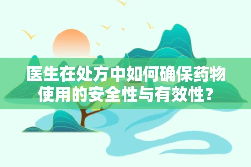医生在处方中如何确保药物使用的安全性与有效性？