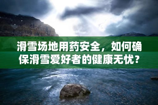 滑雪场地用药安全，如何确保滑雪爱好者的健康无忧？