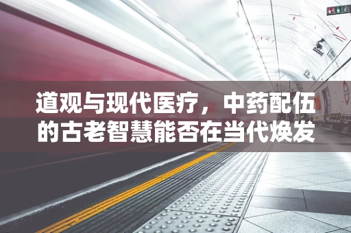 道观与现代医疗，中药配伍的古老智慧能否在当代焕发新生？