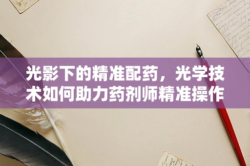 光影下的精准配药，光学技术如何助力药剂师精准操作？