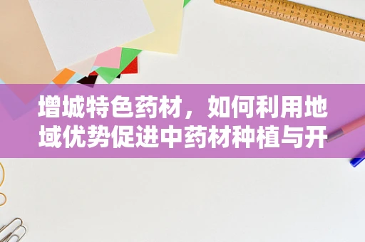 增城特色药材，如何利用地域优势促进中药材种植与开发？
