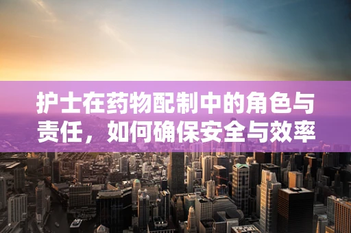 护士在药物配制中的角色与责任，如何确保安全与效率？