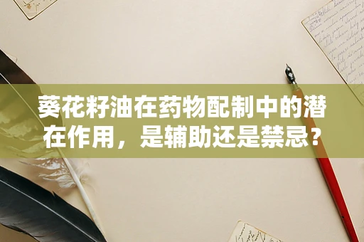 葵花籽油在药物配制中的潜在作用，是辅助还是禁忌？