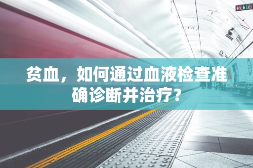 贫血，如何通过血液检查准确诊断并治疗？