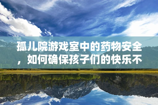 孤儿院游戏室中的药物安全，如何确保孩子们的快乐不建立于风险之上？