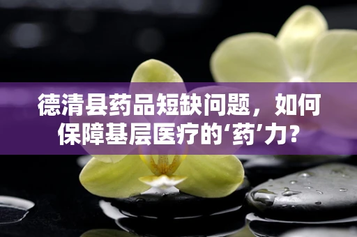 德清县药品短缺问题，如何保障基层医疗的‘药’力？
