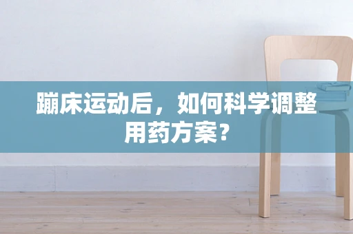 蹦床运动后，如何科学调整用药方案？