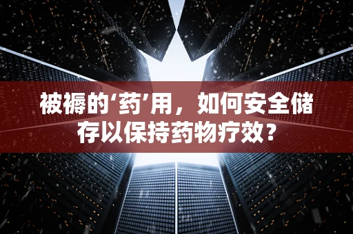 被褥的‘药’用，如何安全储存以保持药物疗效？