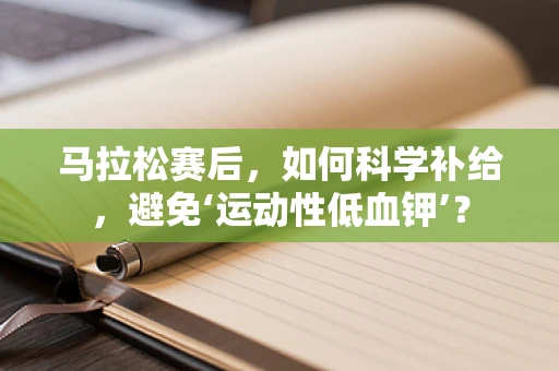 马拉松赛后，如何科学补给，避免‘运动性低血钾’？