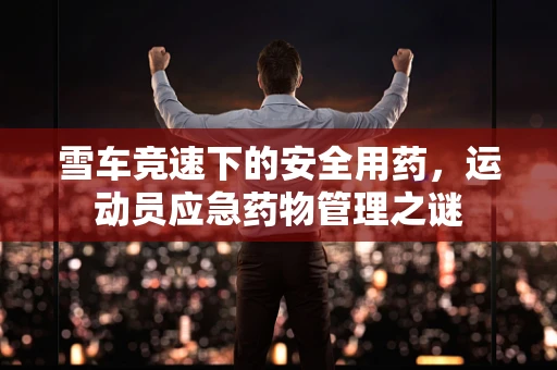 雪车竞速下的安全用药，运动员应急药物管理之谜