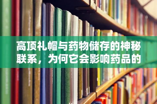 高顶礼帽与药物储存的神秘联系，为何它会影响药品的稳定性？
