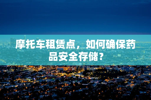 摩托车租赁点，如何确保药品安全存储？