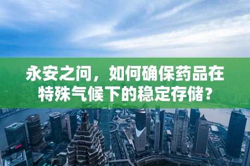 永安之问，如何确保药品在特殊气候下的稳定存储？