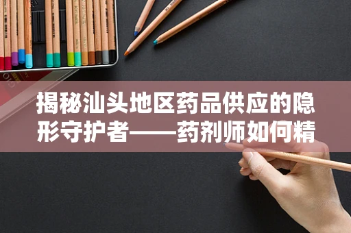 揭秘汕头地区药品供应的隐形守护者——药剂师如何精准调配，确保药效？