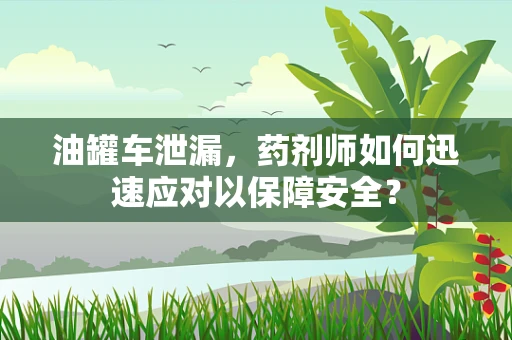油罐车泄漏，药剂师如何迅速应对以保障安全？