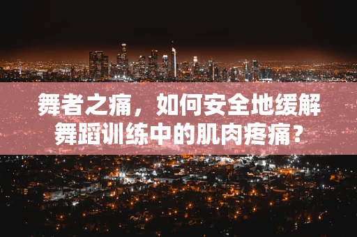 舞者之痛，如何安全地缓解舞蹈训练中的肌肉疼痛？