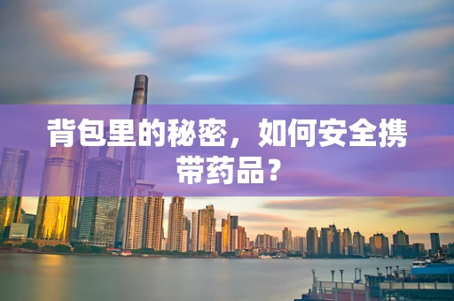 背包里的秘密，如何安全携带药品？
