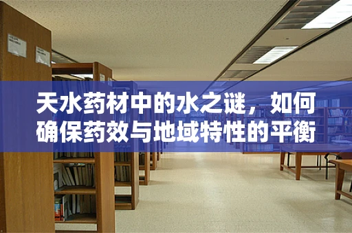天水药材中的水之谜，如何确保药效与地域特性的平衡？