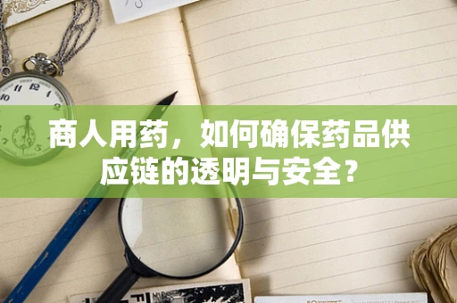 商人用药，如何确保药品供应链的透明与安全？