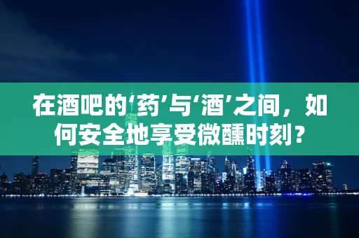 在酒吧的‘药’与‘酒’之间，如何安全地享受微醺时刻？