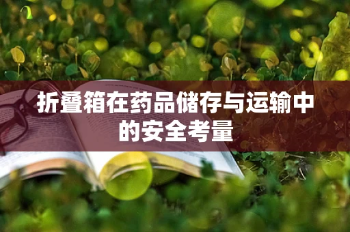 折叠箱在药品储存与运输中的安全考量