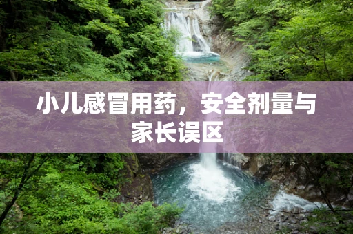 小儿感冒用药，安全剂量与家长误区