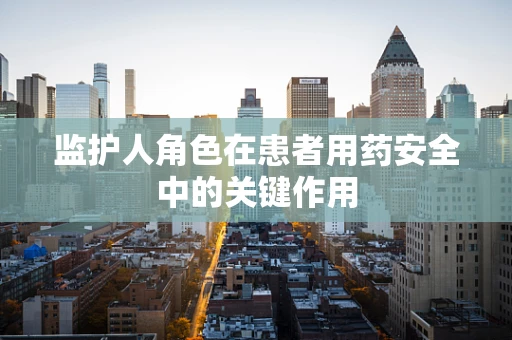 监护人角色在患者用药安全中的关键作用