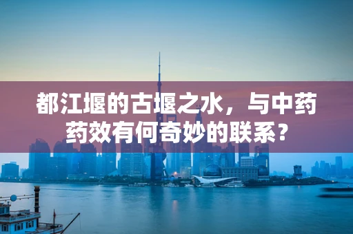 都江堰的古堰之水，与中药药效有何奇妙的联系？