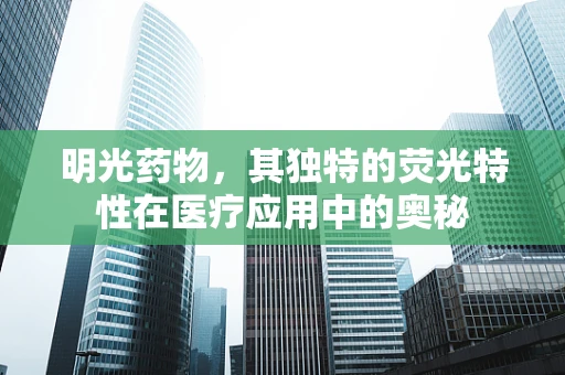 明光药物，其独特的荧光特性在医疗应用中的奥秘