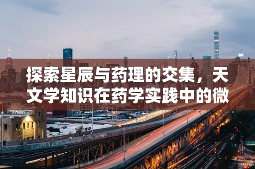探索星辰与药理的交集，天文学知识在药学实践中的微妙作用