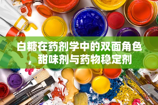 白糖在药剂学中的双面角色，甜味剂与药物稳定剂