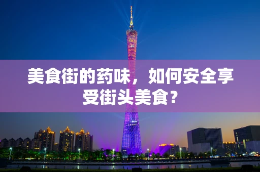 美食街的药味，如何安全享受街头美食？