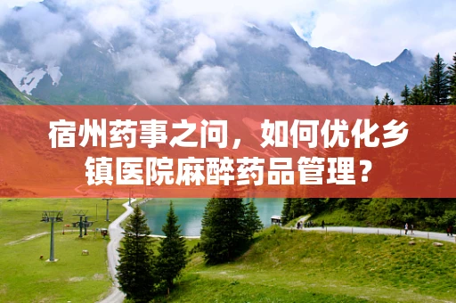 宿州药事之问，如何优化乡镇医院麻醉药品管理？