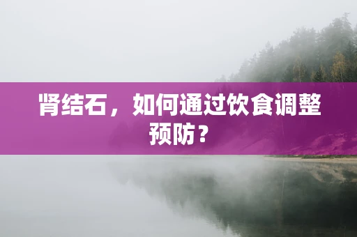 肾结石，如何通过饮食调整预防？
