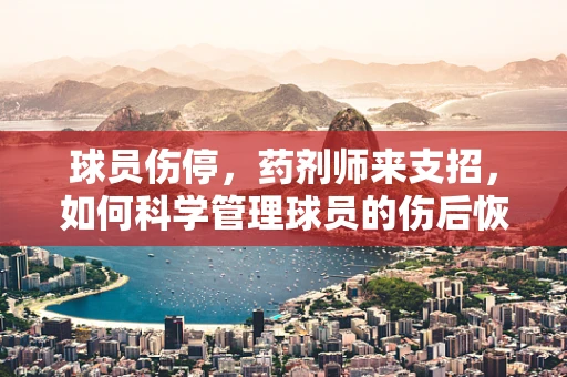 球员伤停，药剂师来支招，如何科学管理球员的伤后恢复用药？