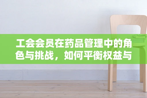 工会会员在药品管理中的角色与挑战，如何平衡权益与安全？
