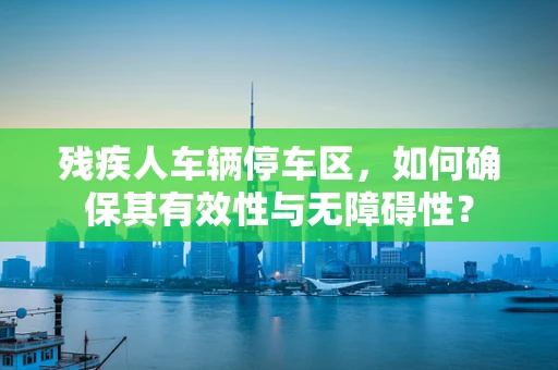 残疾人车辆停车区，如何确保其有效性与无障碍性？